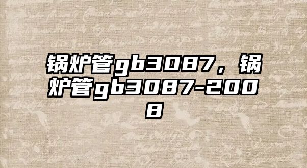 鍋爐管gb3087，鍋爐管gb3087-2008