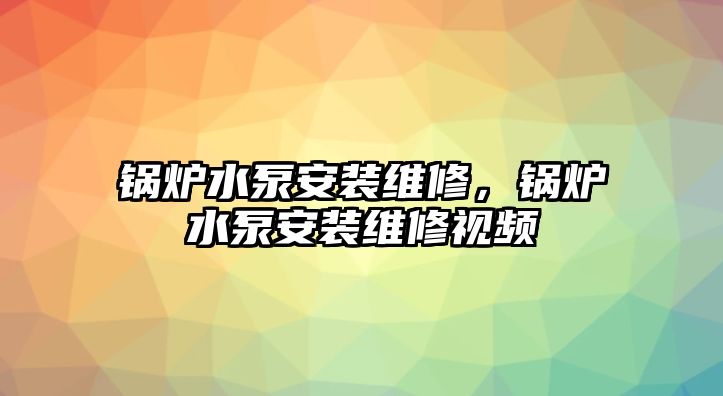 鍋爐水泵安裝維修，鍋爐水泵安裝維修視頻