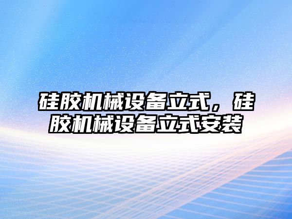 硅膠機(jī)械設(shè)備立式，硅膠機(jī)械設(shè)備立式安裝