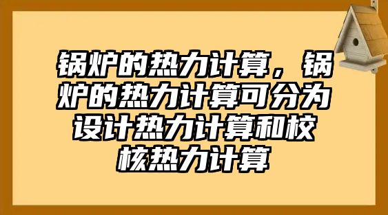 鍋爐的熱力計(jì)算，鍋爐的熱力計(jì)算可分為設(shè)計(jì)熱力計(jì)算和校核熱力計(jì)算