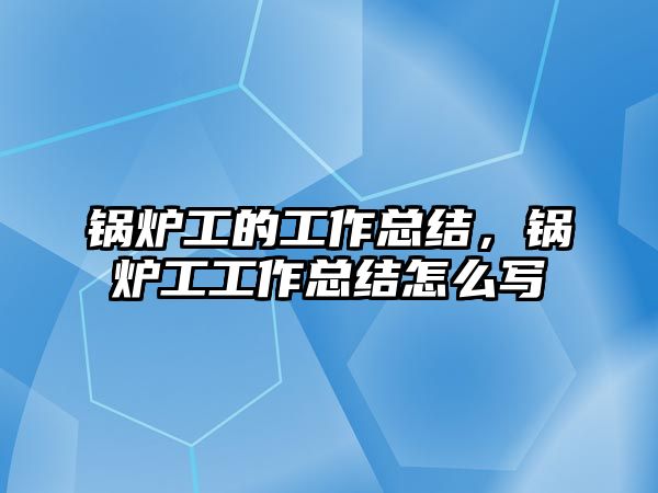 鍋爐工的工作總結(jié)，鍋爐工工作總結(jié)怎么寫