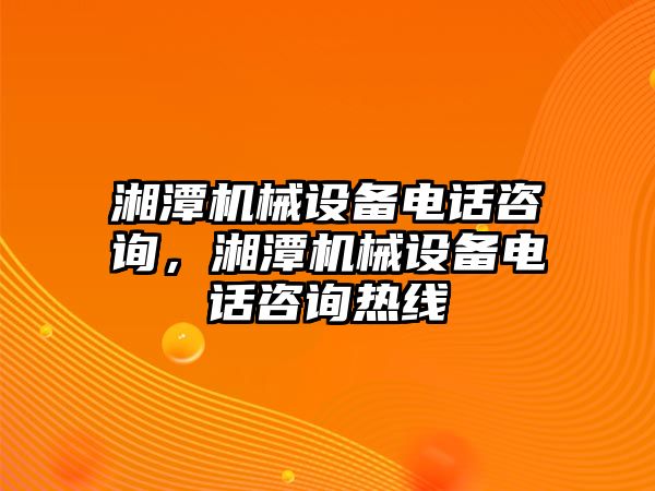 湘潭機械設(shè)備電話咨詢，湘潭機械設(shè)備電話咨詢熱線