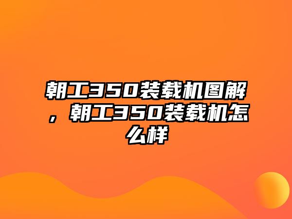 朝工350裝載機(jī)圖解，朝工350裝載機(jī)怎么樣