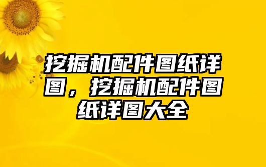 挖掘機配件圖紙詳圖，挖掘機配件圖紙詳圖大全