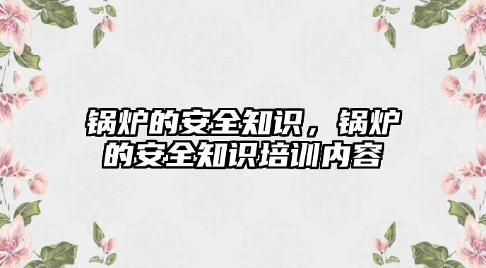 鍋爐的安全知識，鍋爐的安全知識培訓(xùn)內(nèi)容