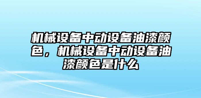 機械設備中動設備油漆顏色，機械設備中動設備油漆顏色是什么