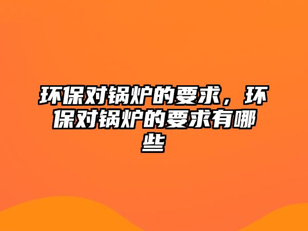 環(huán)保對鍋爐的要求，環(huán)保對鍋爐的要求有哪些