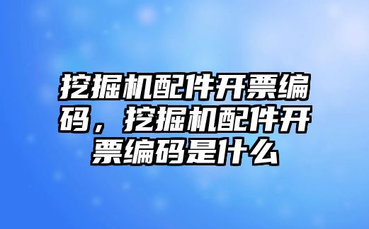 挖掘機(jī)配件開票編碼，挖掘機(jī)配件開票編碼是什么