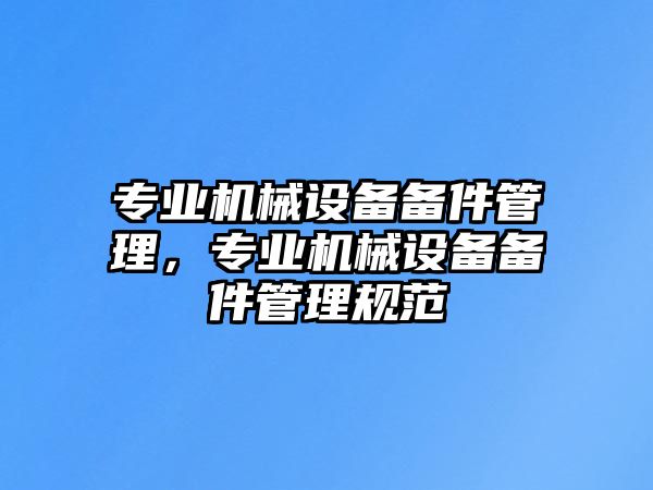 專業(yè)機(jī)械設(shè)備備件管理，專業(yè)機(jī)械設(shè)備備件管理規(guī)范