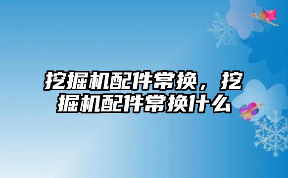 挖掘機配件常換，挖掘機配件常換什么