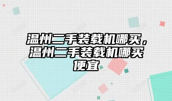 溫州二手裝載機哪買，溫州二手裝載機哪買便宜