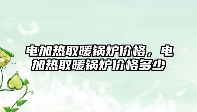 電加熱取暖鍋爐價(jià)格，電加熱取暖鍋爐價(jià)格多少