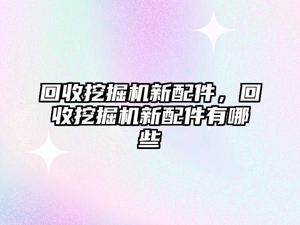 回收挖掘機新配件，回收挖掘機新配件有哪些