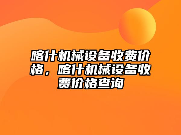 喀什機械設備收費價格，喀什機械設備收費價格查詢