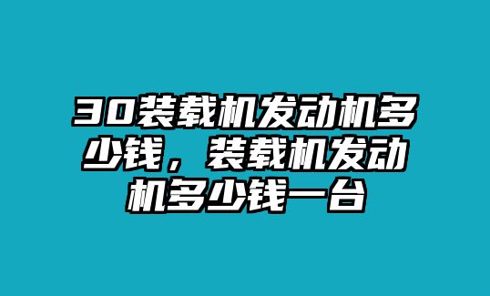 30裝載機(jī)發(fā)動(dòng)機(jī)多少錢，裝載機(jī)發(fā)動(dòng)機(jī)多少錢一臺(tái)