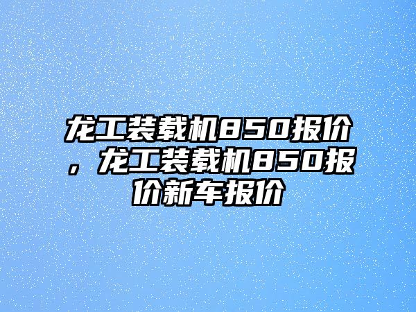 龍工裝載機850報價，龍工裝載機850報價新車報價