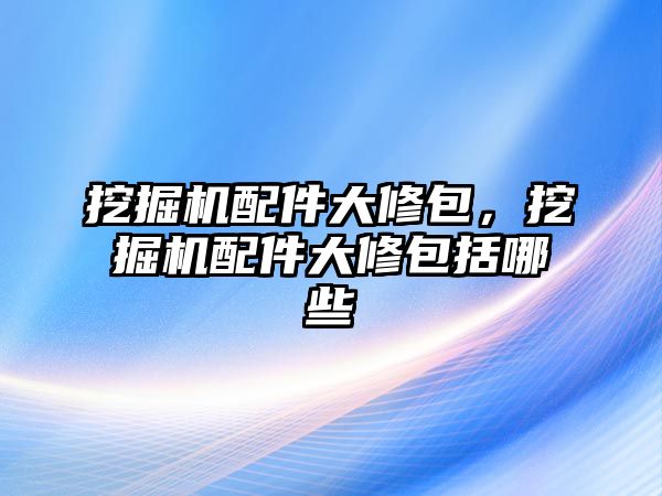 挖掘機(jī)配件大修包，挖掘機(jī)配件大修包括哪些