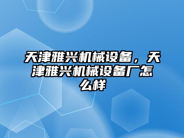 天津雅興機(jī)械設(shè)備，天津雅興機(jī)械設(shè)備廠怎么樣