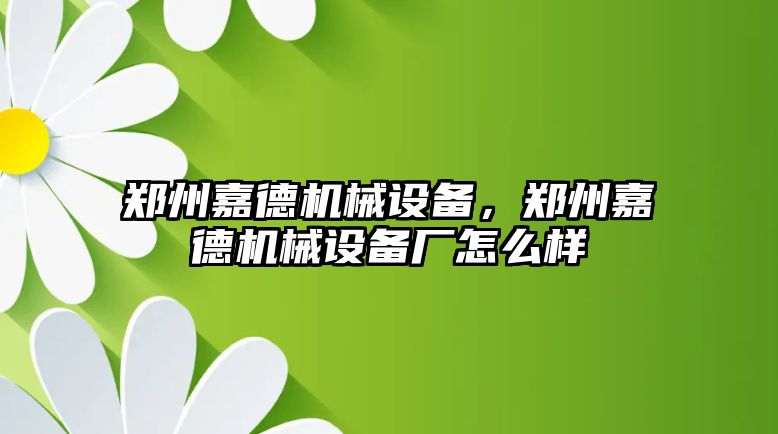 鄭州嘉德機(jī)械設(shè)備，鄭州嘉德機(jī)械設(shè)備廠怎么樣