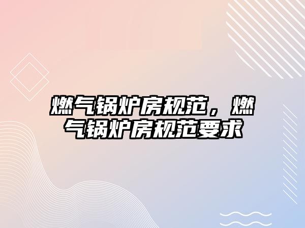 燃?xì)忮仩t房規(guī)范，燃?xì)忮仩t房規(guī)范要求