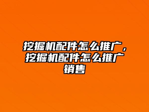 挖掘機配件怎么推廣，挖掘機配件怎么推廣銷售