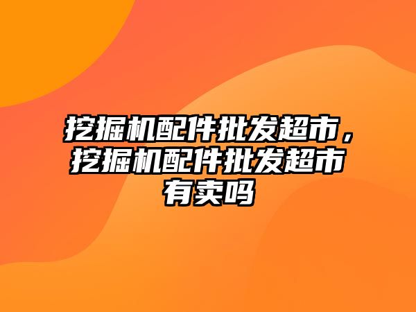 挖掘機配件批發(fā)超市，挖掘機配件批發(fā)超市有賣嗎