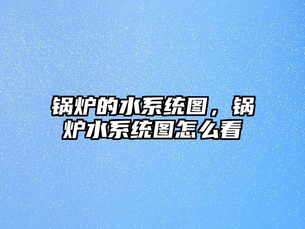 鍋爐的水系統(tǒng)圖，鍋爐水系統(tǒng)圖怎么看