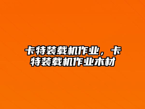 卡特裝載機(jī)作業(yè)，卡特裝載機(jī)作業(yè)木材