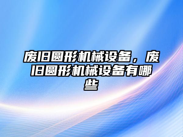 廢舊圓形機械設(shè)備，廢舊圓形機械設(shè)備有哪些