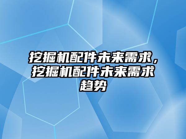 挖掘機配件未來需求，挖掘機配件未來需求趨勢