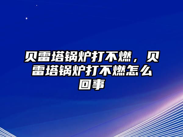 貝雷塔鍋爐打不燃，貝雷塔鍋爐打不燃怎么回事