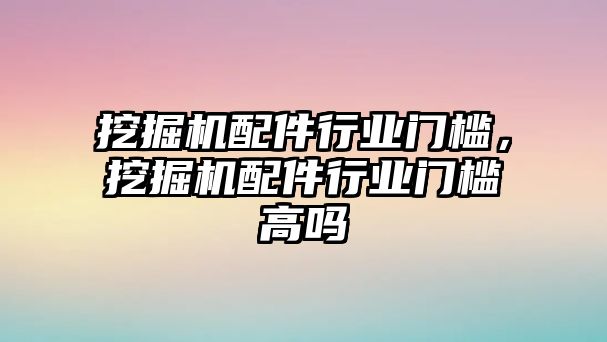 挖掘機配件行業(yè)門檻，挖掘機配件行業(yè)門檻高嗎