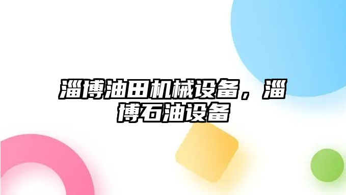 淄博油田機(jī)械設(shè)備，淄博石油設(shè)備