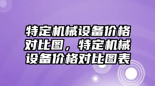 特定機械設(shè)備價格對比圖，特定機械設(shè)備價格對比圖表