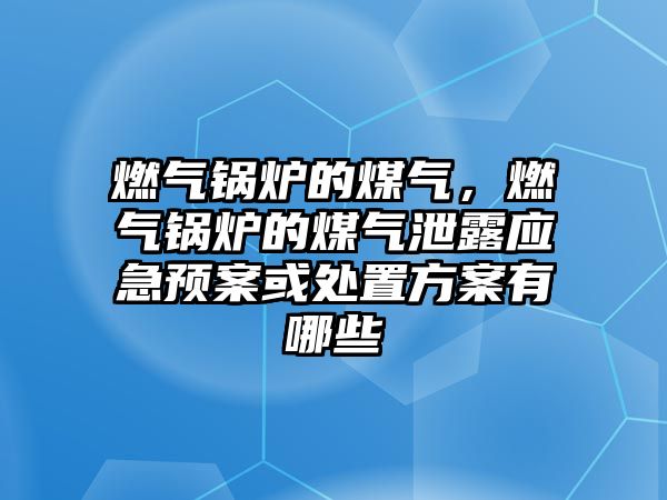 燃?xì)忮仩t的煤氣，燃?xì)忮仩t的煤氣泄露應(yīng)急預(yù)案或處置方案有哪些