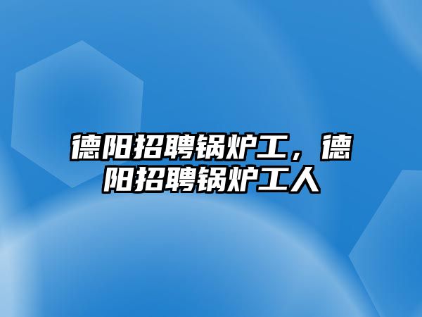 德陽(yáng)招聘鍋爐工，德陽(yáng)招聘鍋爐工人