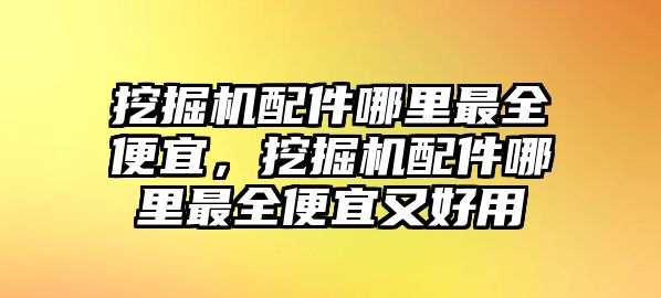 挖掘機(jī)配件哪里最全便宜，挖掘機(jī)配件哪里最全便宜又好用