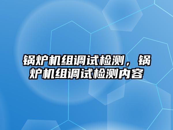 鍋爐機(jī)組調(diào)試檢測(cè)，鍋爐機(jī)組調(diào)試檢測(cè)內(nèi)容