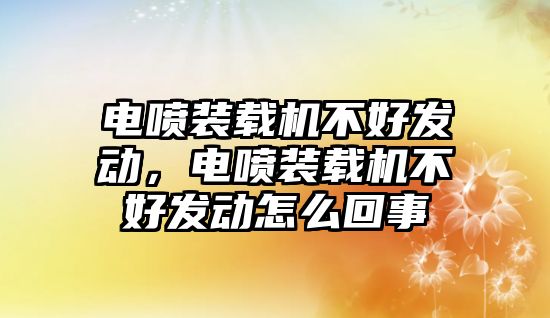 電噴裝載機(jī)不好發(fā)動，電噴裝載機(jī)不好發(fā)動怎么回事