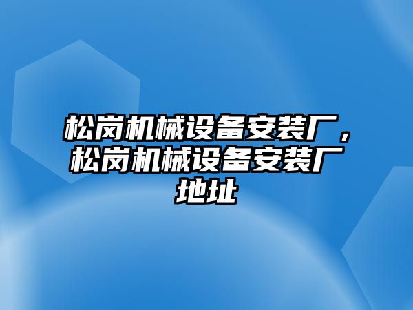 松崗機械設(shè)備安裝廠，松崗機械設(shè)備安裝廠地址