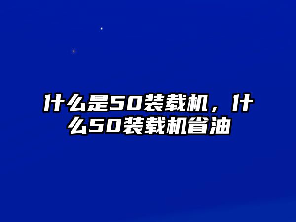 什么是50裝載機，什么50裝載機省油