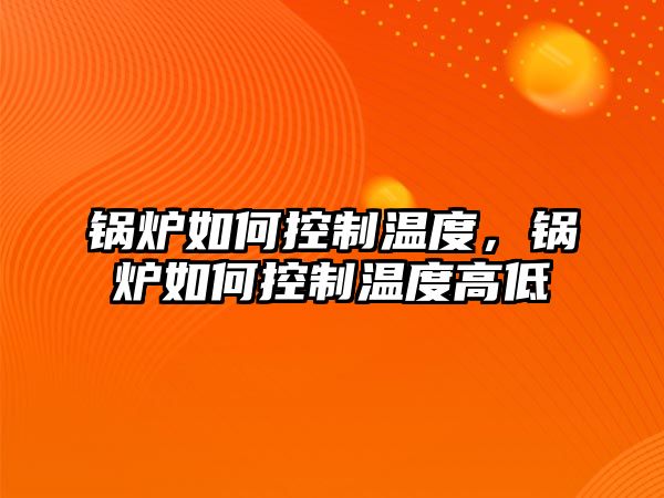 鍋爐如何控制溫度，鍋爐如何控制溫度高低