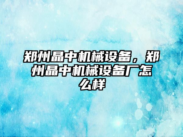 鄭州晶中機(jī)械設(shè)備，鄭州晶中機(jī)械設(shè)備廠怎么樣