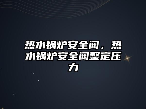 熱水鍋爐安全閥，熱水鍋爐安全閥整定壓力