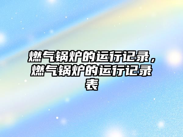 燃?xì)忮仩t的運(yùn)行記錄，燃?xì)忮仩t的運(yùn)行記錄表