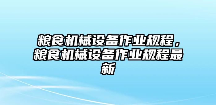 糧食機(jī)械設(shè)備作業(yè)規(guī)程，糧食機(jī)械設(shè)備作業(yè)規(guī)程最新