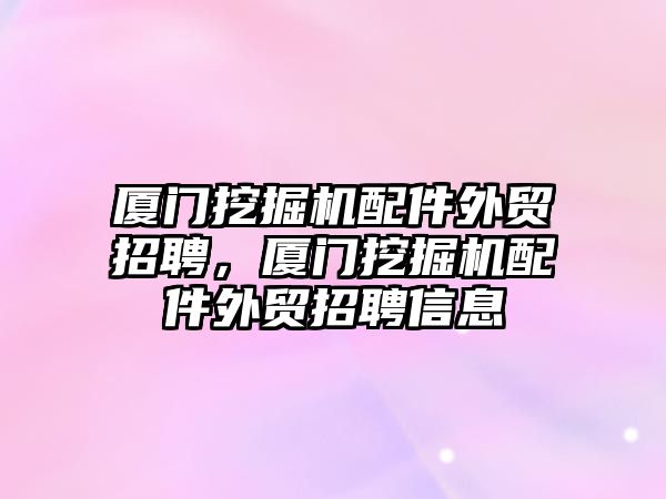 廈門挖掘機配件外貿(mào)招聘，廈門挖掘機配件外貿(mào)招聘信息