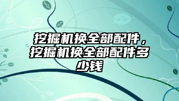 挖掘機換全部配件，挖掘機換全部配件多少錢