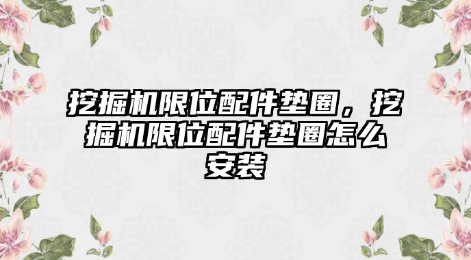 挖掘機(jī)限位配件墊圈，挖掘機(jī)限位配件墊圈怎么安裝