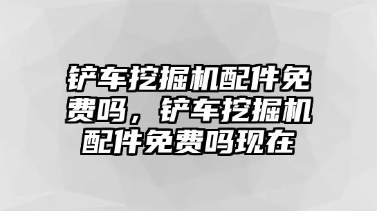 鏟車挖掘機(jī)配件免費(fèi)嗎，鏟車挖掘機(jī)配件免費(fèi)嗎現(xiàn)在